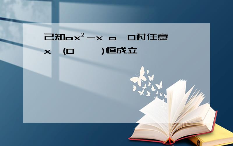 已知ax²-x a>0对任意x∈(0, ∞)恒成立