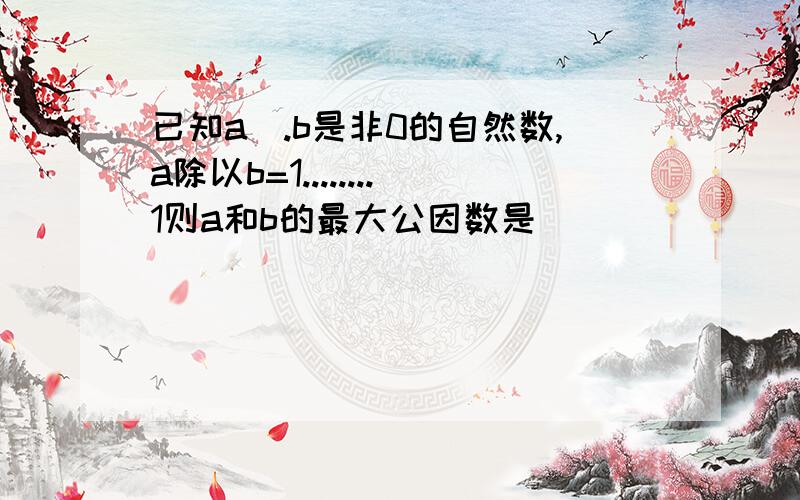 已知a|.b是非0的自然数,a除以b=1........1则a和b的最大公因数是