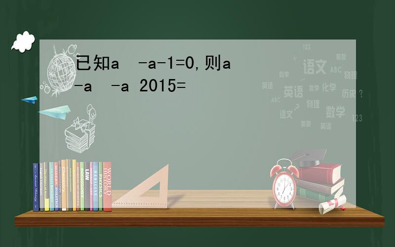 已知a²-a-1=0,则a³-a²-a 2015=