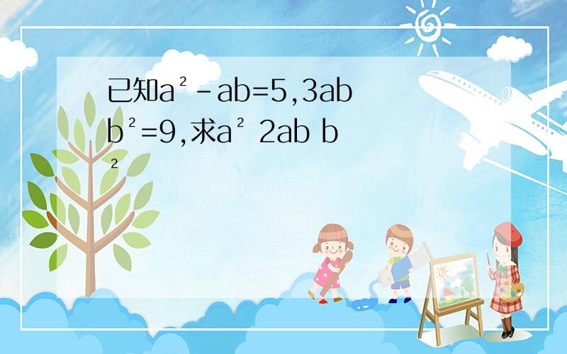 已知a²-ab=5,3ab b²=9,求a² 2ab b²