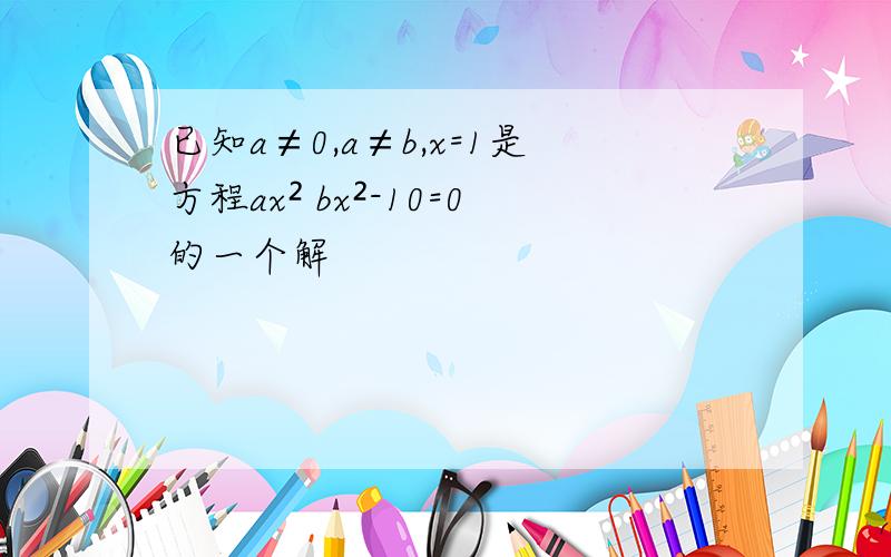 已知a≠0,a≠b,x=1是方程ax² bx²-10=0的一个解