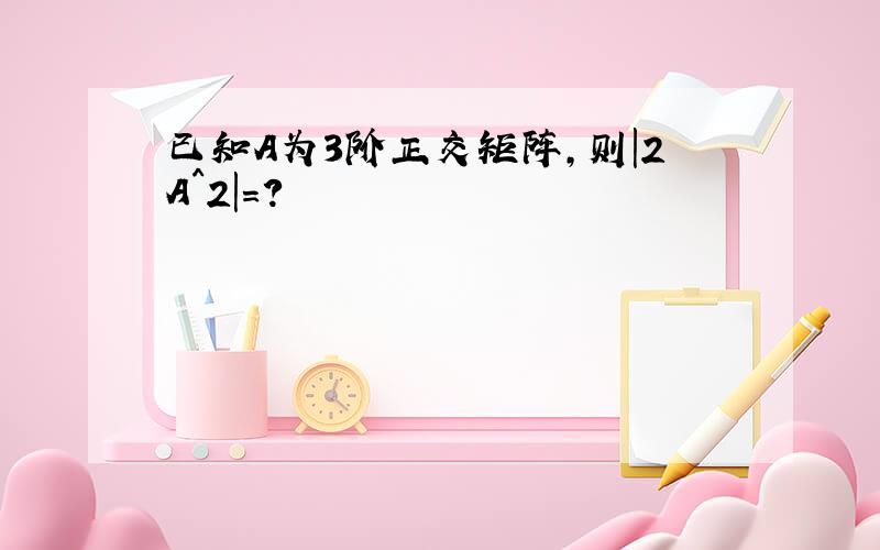 已知A为3阶正交矩阵,则|2A^2|=?