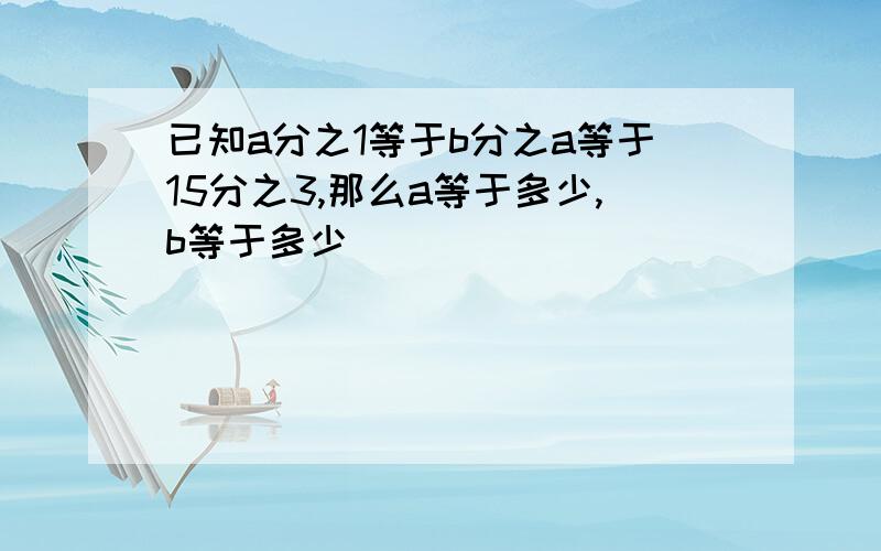 已知a分之1等于b分之a等于15分之3,那么a等于多少,b等于多少