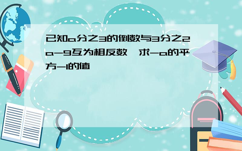 已知a分之3的倒数与3分之2a-9互为相反数,求-a的平方-1的值