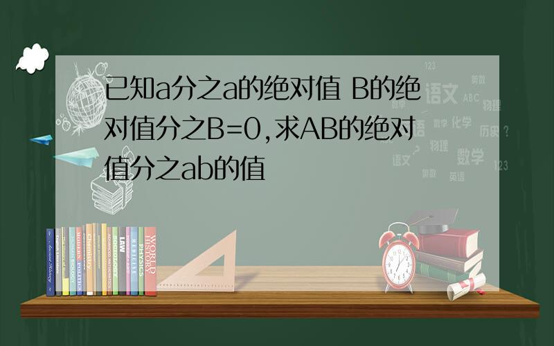 已知a分之a的绝对值 B的绝对值分之B=0,求AB的绝对值分之ab的值