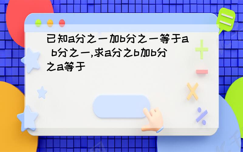 已知a分之一加b分之一等于a b分之一,求a分之b加b分之a等于