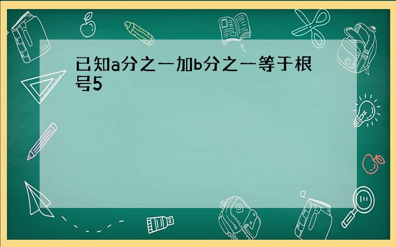 已知a分之一加b分之一等于根号5