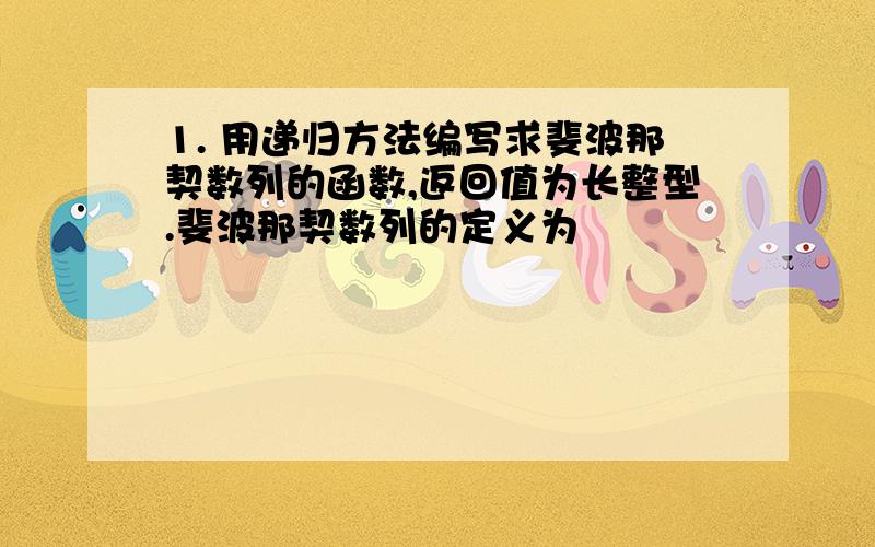 1. 用递归方法编写求斐波那契数列的函数,返回值为长整型.斐波那契数列的定义为