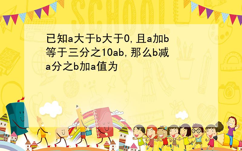 已知a大于b大于0,且a加b等于三分之10ab,那么b减a分之b加a值为