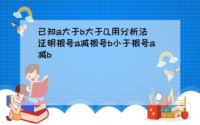 已知a大于b大于0,用分析法证明根号a减根号b小于根号a减b