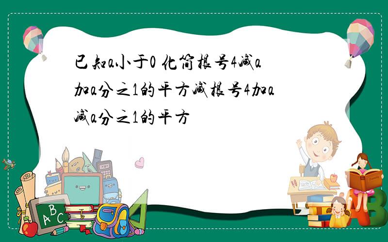 已知a小于0 化简根号4减a加a分之1的平方减根号4加a减a分之1的平方