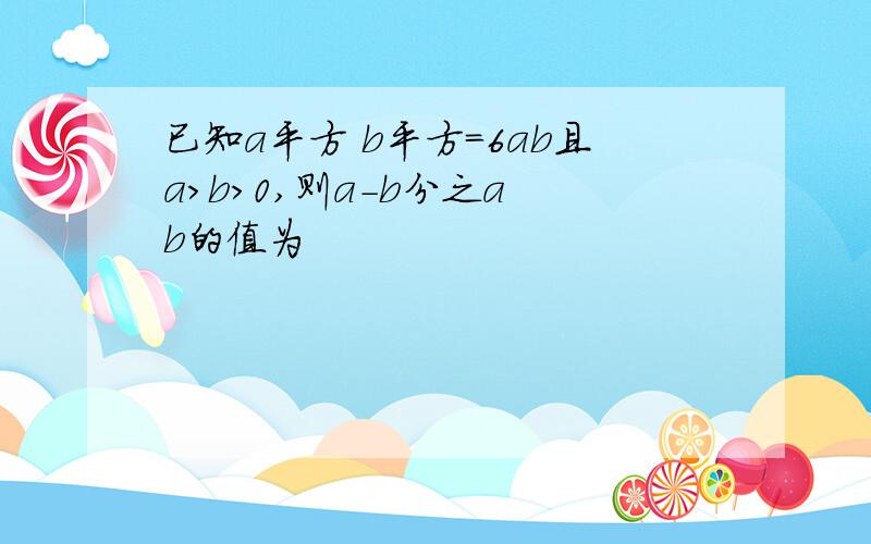 已知a平方 b平方=6ab且a>b>0,则a-b分之a b的值为