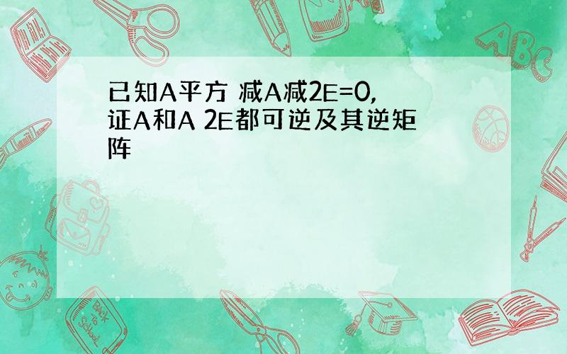 已知A平方 减A减2E=0,证A和A 2E都可逆及其逆矩阵