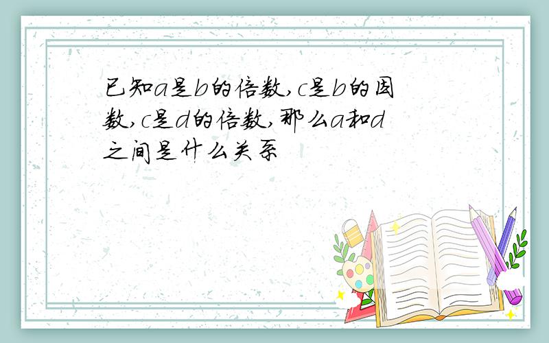 已知a是b的倍数,c是b的因数,c是d的倍数,那么a和d之间是什么关系