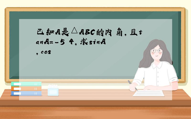 已知A是△ABC的内角,且tanA＝-5 4,求sinA,cos