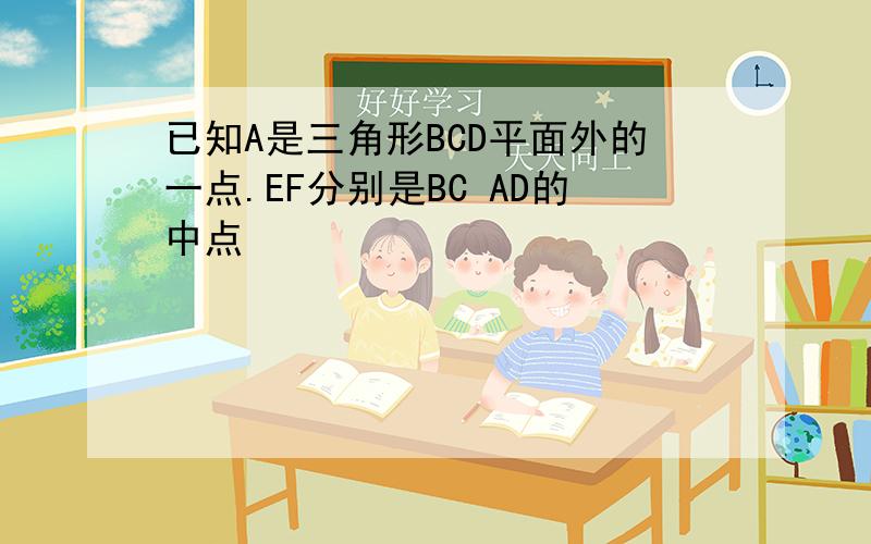 已知A是三角形BCD平面外的一点.EF分别是BC AD的中点