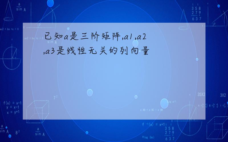 已知a是三阶矩阵,a1,a2,a3是线性无关的列向量