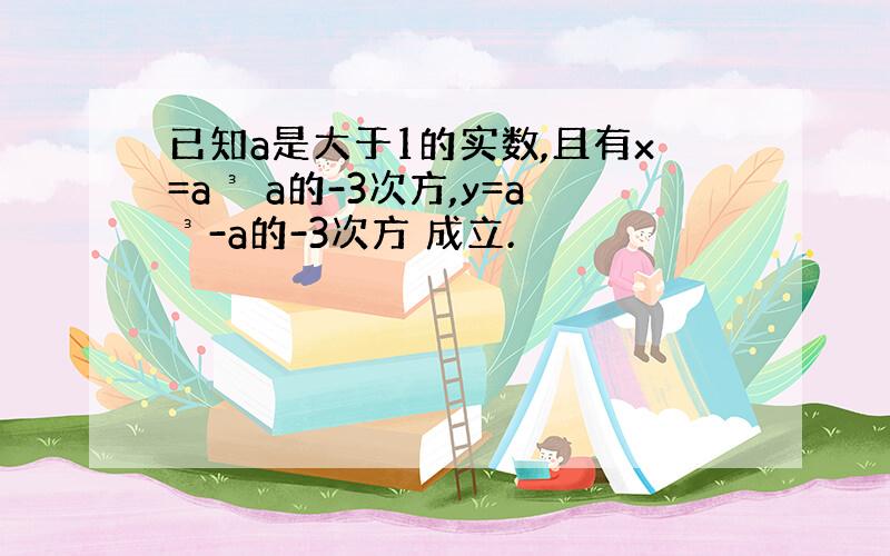 已知a是大于1的实数,且有x=a³ a的-3次方,y=a³-a的-3次方 成立.