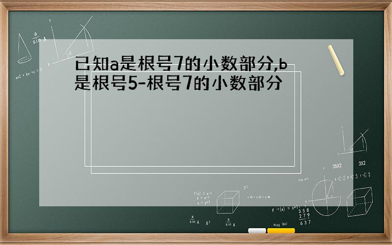 已知a是根号7的小数部分,b是根号5-根号7的小数部分