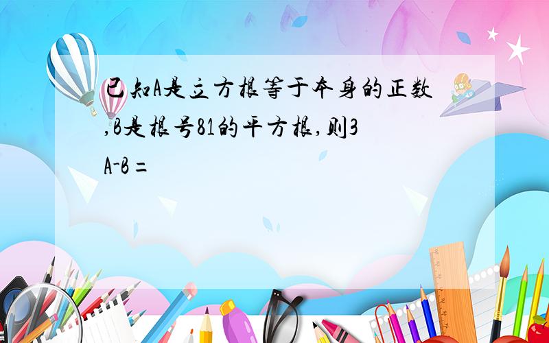 已知A是立方根等于本身的正数,B是根号81的平方根,则3A-B=