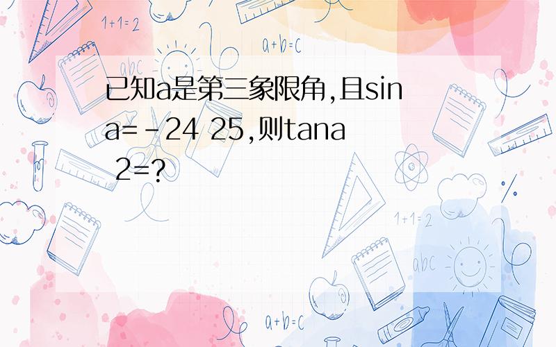 已知a是第三象限角,且sina=-24 25,则tana 2=?