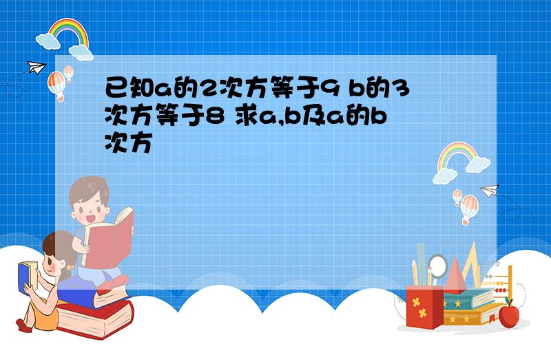 已知a的2次方等于9 b的3次方等于8 求a,b及a的b次方