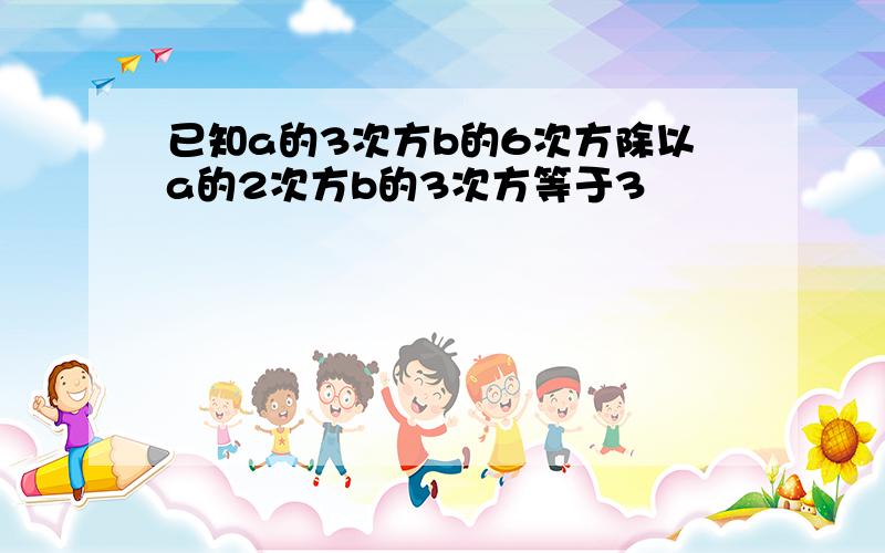 已知a的3次方b的6次方除以a的2次方b的3次方等于3