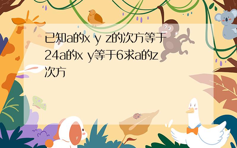 已知a的x y z的次方等于24a的x y等于6求a的z次方