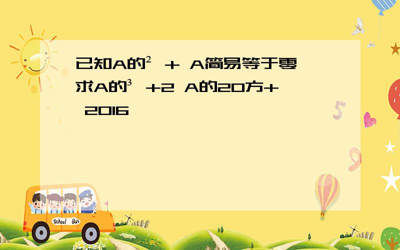 已知A的² + A简易等于零求A的³ +2 A的20方+ 2016