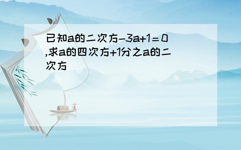 已知a的二次方-3a+1＝0,求a的四次方+1分之a的二次方