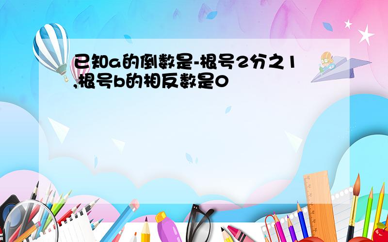 已知a的倒数是-根号2分之1,根号b的相反数是0