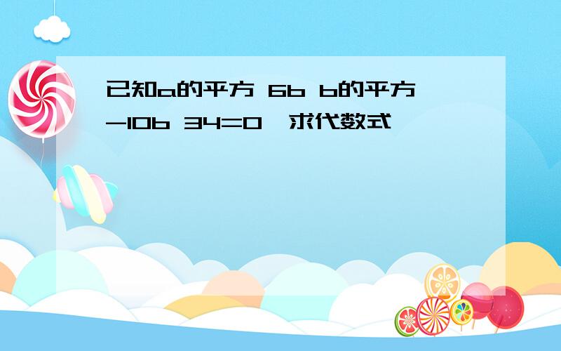 已知a的平方 6b b的平方-10b 34=0,求代数式