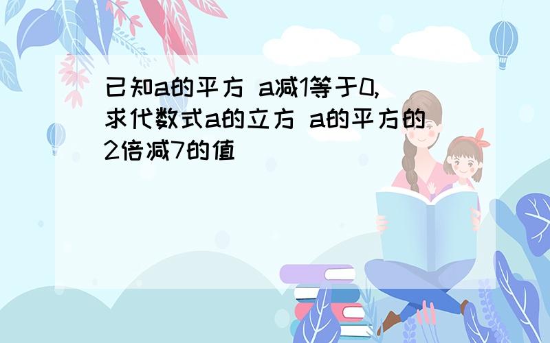 已知a的平方 a减1等于0,求代数式a的立方 a的平方的2倍减7的值