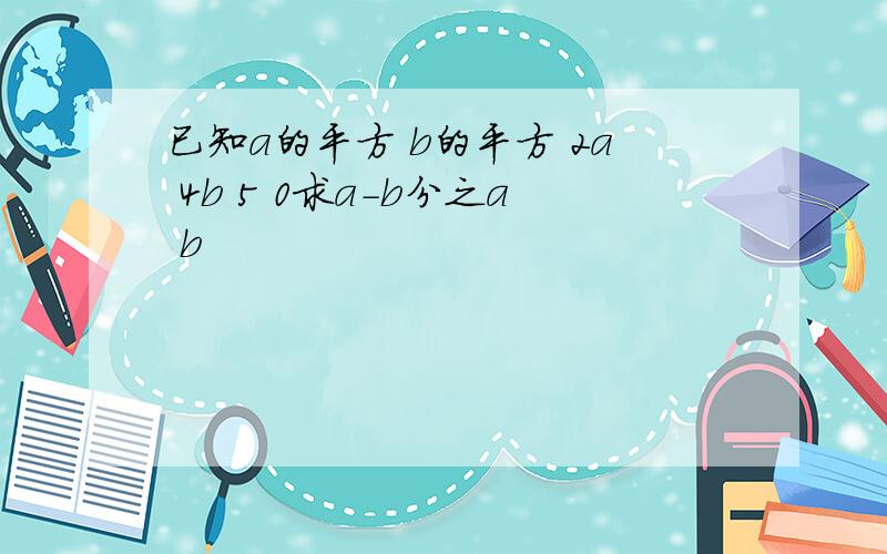 已知a的平方 b的平方 2a 4b 5 0求a-b分之a b