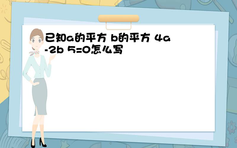 已知a的平方 b的平方 4a-2b 5=0怎么写