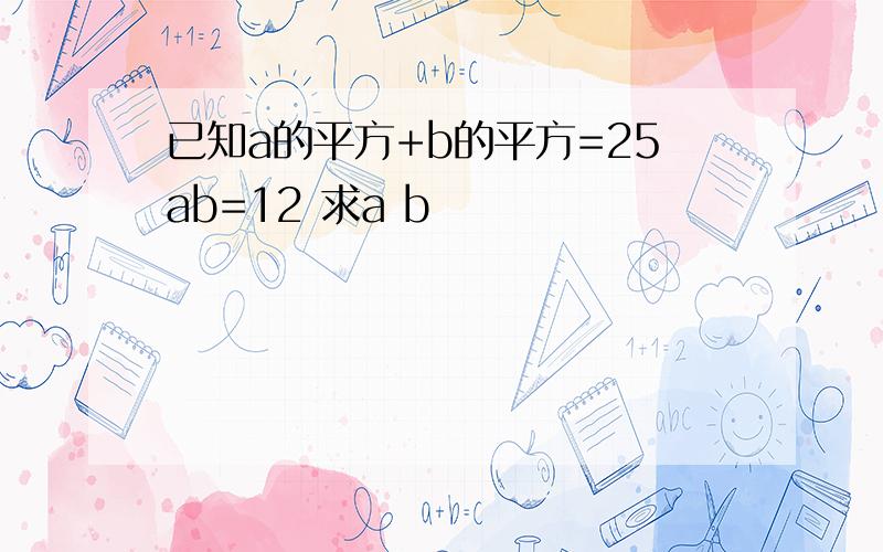 已知a的平方+b的平方=25ab=12 求a b