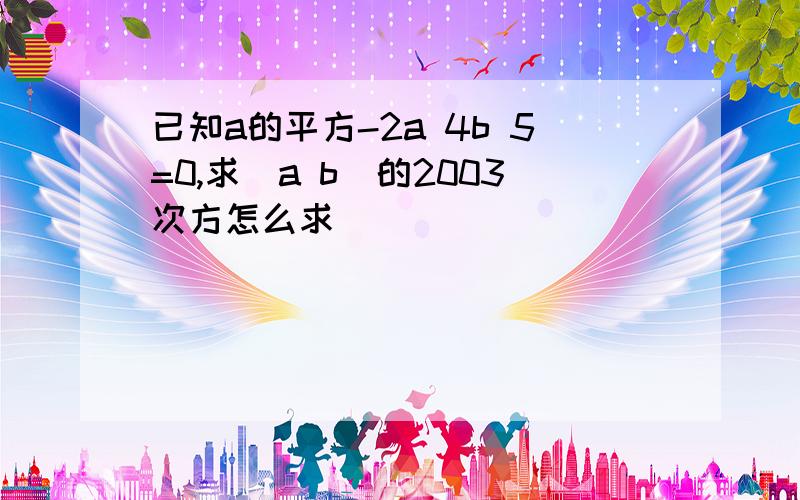 已知a的平方-2a 4b 5=0,求(a b)的2003次方怎么求