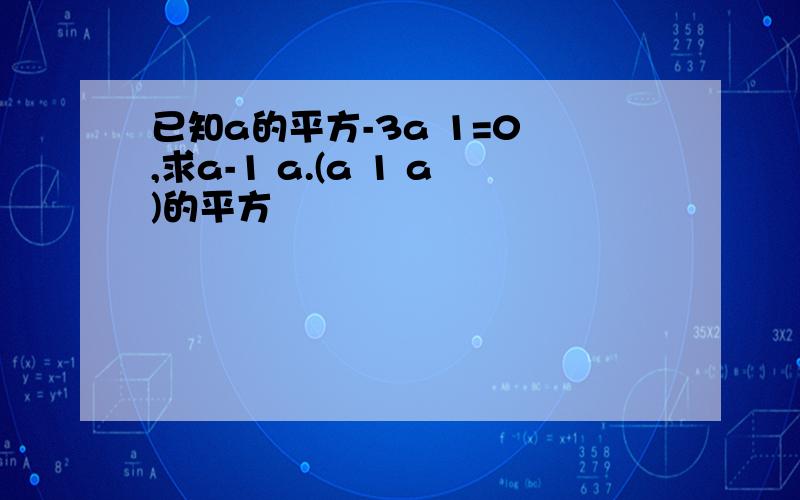 已知a的平方-3a 1=0 ,求a-1 a.(a 1 a)的平方