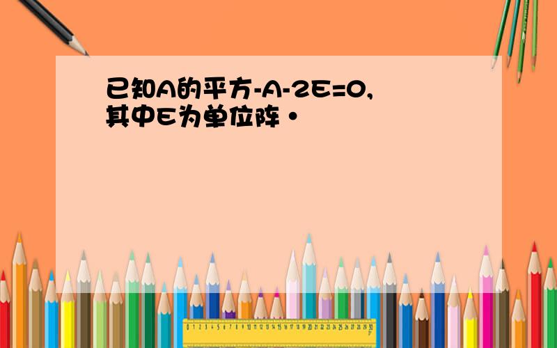 已知A的平方-A-2E=0,其中E为单位阵·