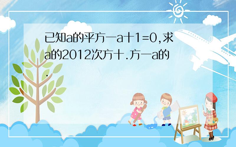 已知a的平方一a十1=0,求a的2012次方十.方一a的.