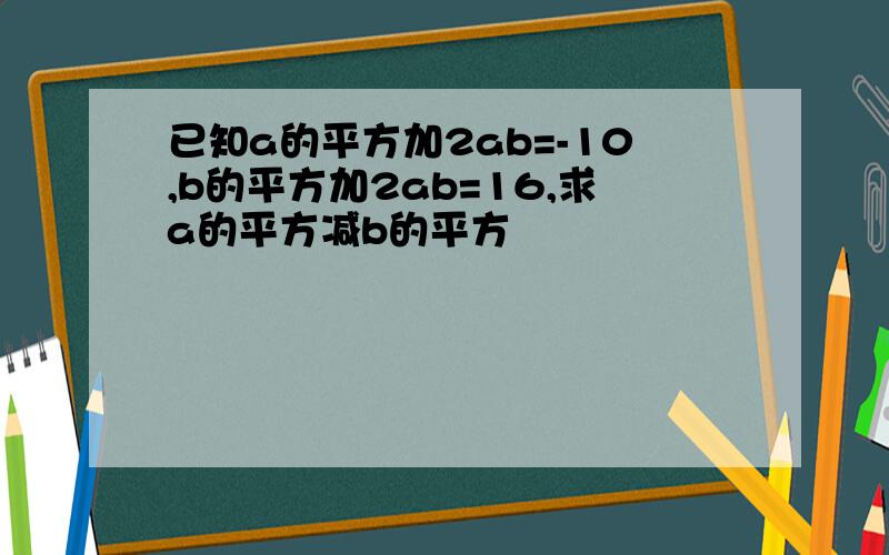 已知a的平方加2ab=-10,b的平方加2ab=16,求a的平方减b的平方