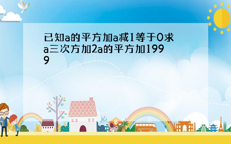 已知a的平方加a减1等于0求a三次方加2a的平方加1999