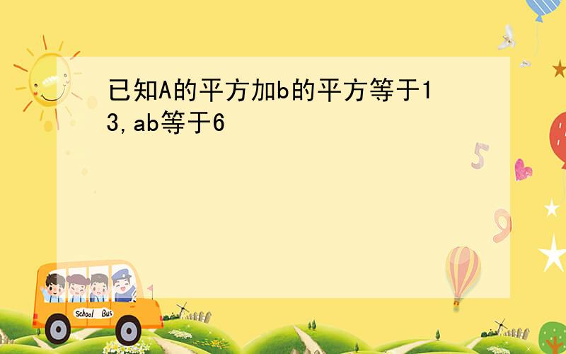 已知A的平方加b的平方等于13,ab等于6