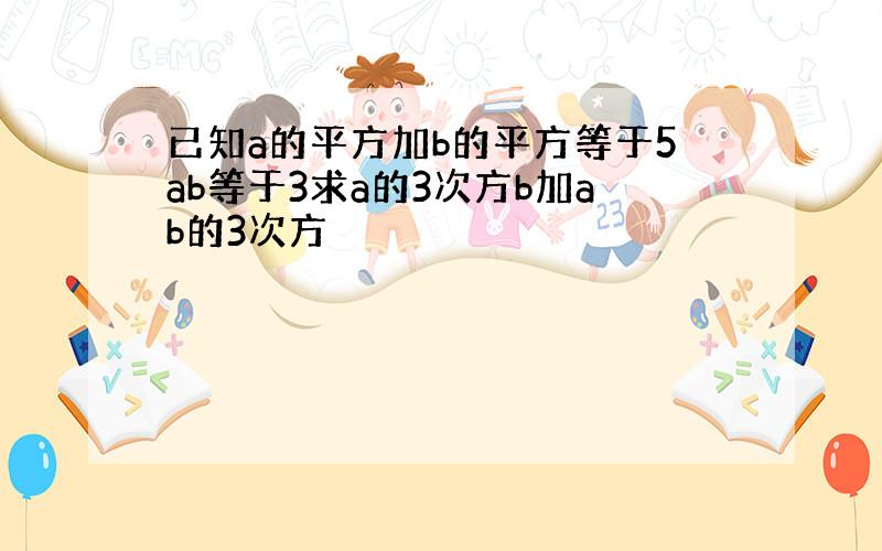 已知a的平方加b的平方等于5ab等于3求a的3次方b加ab的3次方