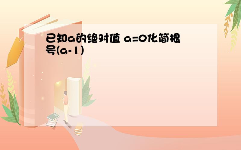 已知a的绝对值 a=0化简根号(a-1)