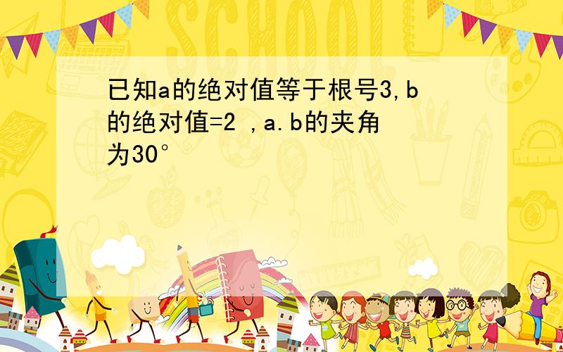 已知a的绝对值等于根号3,b的绝对值=2 ,a.b的夹角为30°