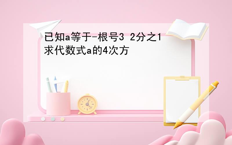 已知a等于-根号3 2分之1求代数式a的4次方