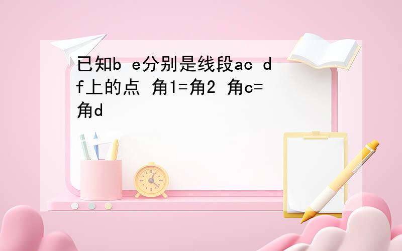 已知b e分别是线段ac df上的点 角1=角2 角c=角d