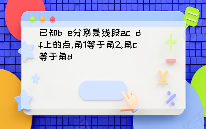 已知b e分别是线段ac df上的点,角1等于角2,角c等于角d