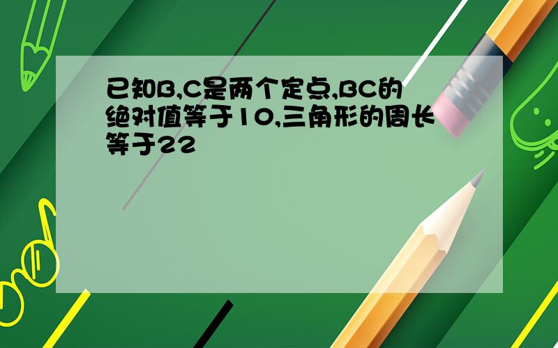 已知B,C是两个定点,BC的绝对值等于10,三角形的周长等于22